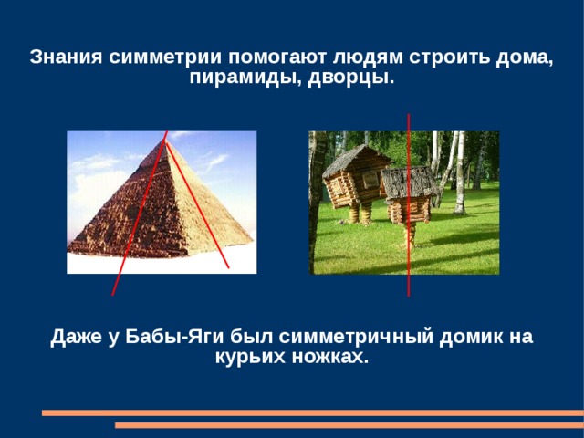 Знания симметрии помогают людям строить дома, пирамиды, дворцы.             Даже у Бабы-Яги был симметричный домик на курьих ножках.
