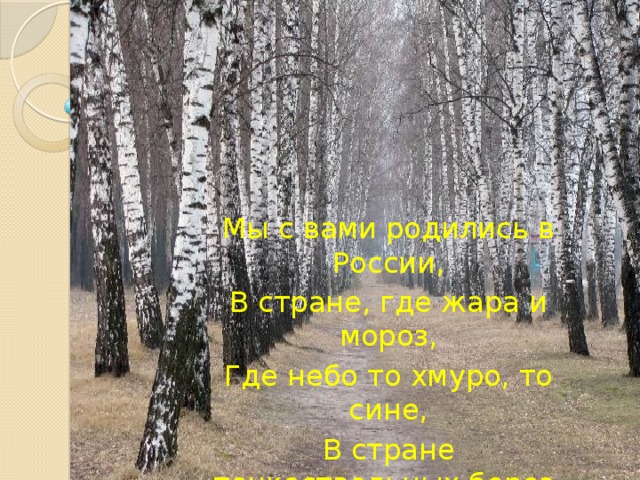 Мы с вами родились в России, В стране, где жара и мороз, Где небо то хмуро, то сине, В стране тонкоствольных берез.