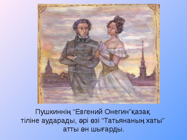 Пушкиннің “Евгений Онегин”қазақ  тіліне аударады, әрі өзі “Татьянаның хаты”  атты ән шығарды.