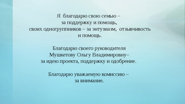 Я благодарю свою семью – за поддержку и помощь,  своих одногруппников – за энтузиазм, отзывчивость  и помощь. Благодарю своего руководителя  Мушкетову Ольгу Владимировну– за идею проекта, поддержку и одобрение. Благодарю уважаемую комиссию – за внимание.