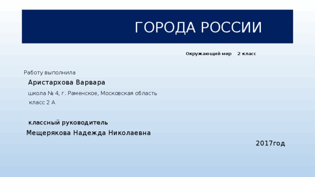 ГОРОДА РОССИИ  Окружающий мир 2 класс Работу выполнила  Аристархова Варвара  школа № 4, г. Раменское, Московская область  класс 2 А    классный руководитель  Мещерякова Надежда Николаевна  2017год