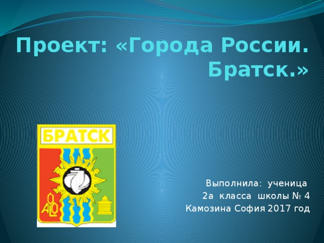 Проект: «Города России. Братск.» Выполнила: ученица 2а класса школы № 4 Камозина София 2017 год