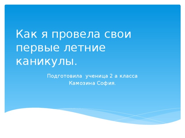 Как я провела свои первые летние каникулы. Подготовила ученица 2 а класса Камозина София.