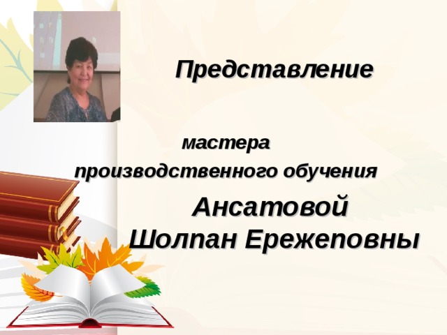 Представление  мастера производственного обучения Ансатовой Шолпан Ережеповны