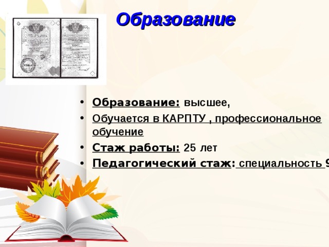 Образование Образование :  высшее, Обучается в КАРПТУ , профессиональное обучение Стаж работы :  25  лет Педагогический стаж : специальность 9лет