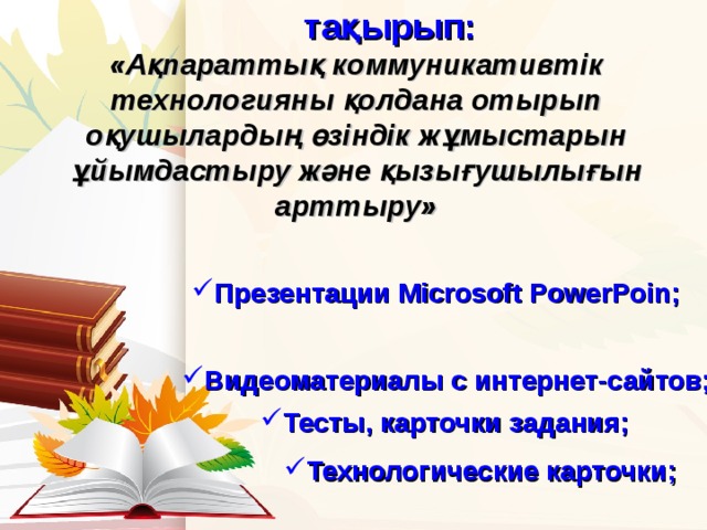 т ақырып : « Ақпараттық коммуникативтік технологияны қолдана отырып оқушылардың өзіндік жұмыстарын ұйымдастыру және қызы ғушылығын арттыру»