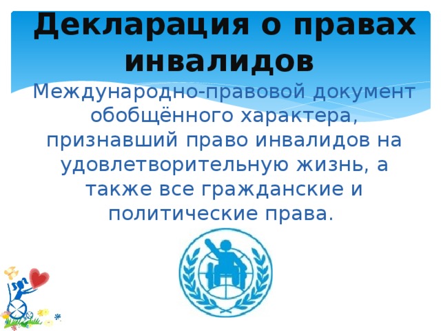 Декларация о правах инвалидов  Международно-правовой документ обобщённого характера, признавший право инвалидов на удовлетворительную жизнь, а также все гражданские и политические права.