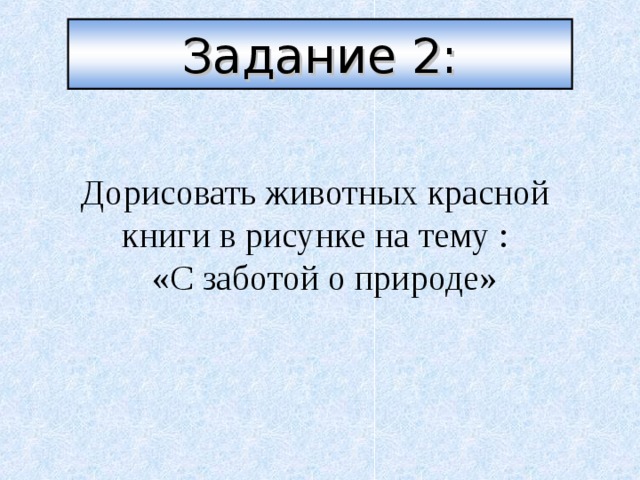 Задание 2:     Дорисовать животных красной книги в рисунке на тему :  «С заботой о природе»