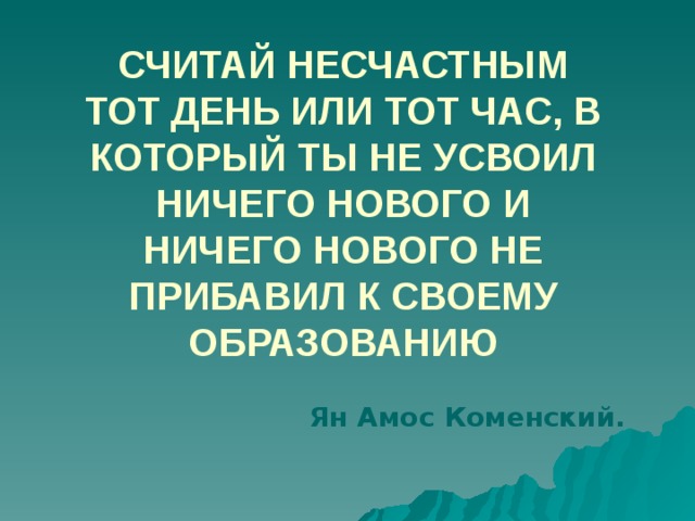 Считай несчастным тот день или тот час, в который ты не усвоил ничего нового и ничего нового не прибавил к своему образованию  Ян Амос Коменский.