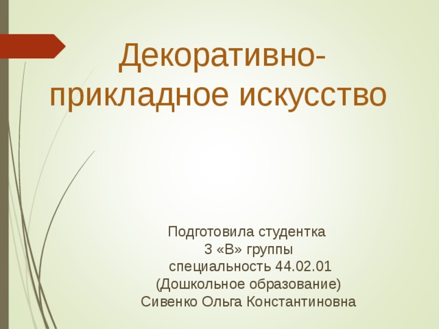 Декоративно-прикладное искусство Подготовила студентка 3 «В» группы  специальность 44.02.01 (Дошкольное образование) Сивенко Ольга Константиновна