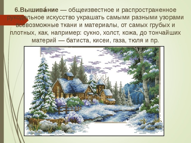 6.Вышива́ние  — общеизвестное и распространенное рукодельное искусство украшать самыми разными узорами всевозможные ткани и материалы, от самых грубых и плотных, как, например: сукно, холст, кожа, до тончайших материй — батиста, кисеи, газа, тюля и пр.