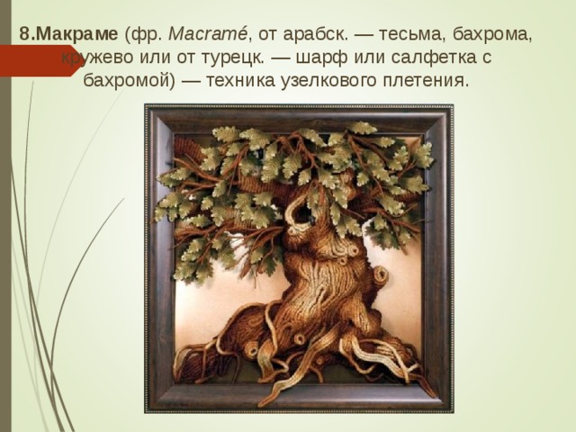 8.Макраме (фр.  Macramé , от арабск. — тесьма, бахрома, кружево или от турецк. — шарф или салфетка с бахромой) — техника узелкового плетения.