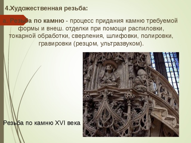 4.Художественная резьба:  а. Резьба по камню - процесс придания камню требуемой формы и внеш. отделки при помощи распиловки,  токарной обработки, сверления, шлифовки, полировки, гравировки (резцом, ультразвуком). Резьба по камню XVI века