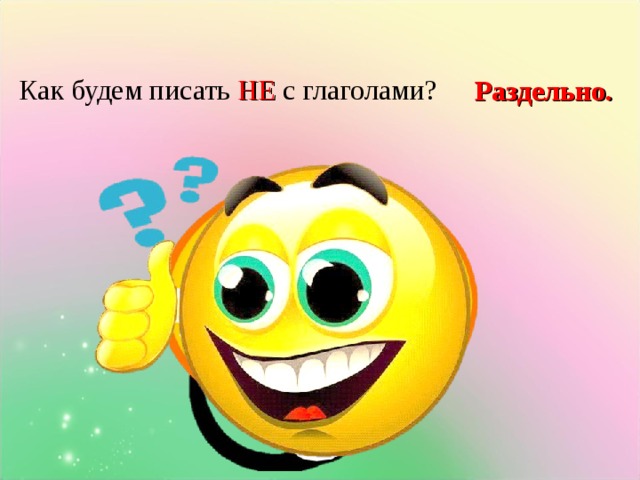    Как будем писать НЕ с глаголами?       Раздельно.       Клик появляется 1 вопрос. Клик появляется ответ. Клик появляется 2 вопрос. Клик появляется ответ. Клик меняется смайлик. Клик появляется стол.