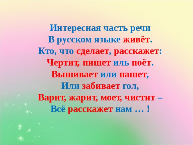 Интересная часть речи  В русском языке живёт .  Кто, что сделает , расскажет :  Чертит,  пишет иль поёт .  Вышивает или пашет ,  Или забивает гол,  Варит, жарит, моет, чистит –  Всё расскажет нам … !