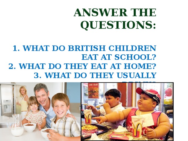 ANSWER THE QUESTIONS:   1. WHAT DO BRITISH CHILDREN EAT AT SCHOOL?  2. WHAT DO THEY EAT AT HOME?  3. WHAT DO THEY USUALLY DRINK?  4. IS IT HEALTHY?