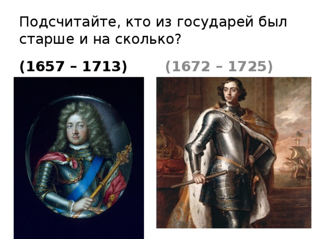 Подсчитайте, кто из государей был старше и на сколько? (1657 – 1713) (1672 – 1725)