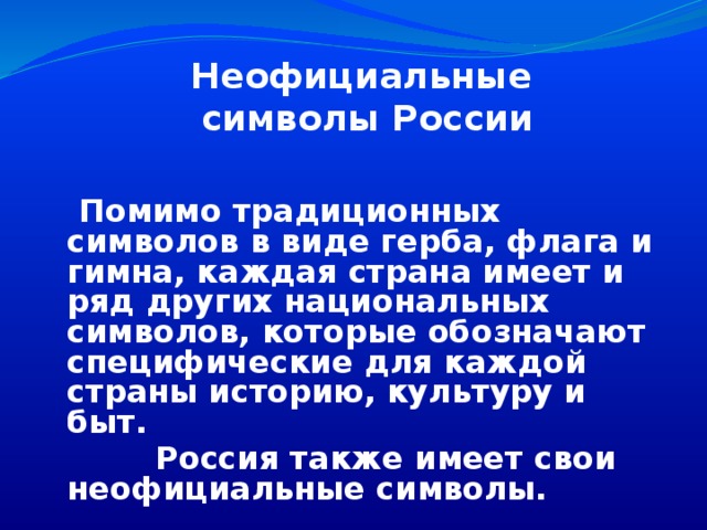 Неофициальные символы России  Помимо традиционных символов в виде герба, флага и гимна, каждая страна имеет и ряд других национальных символов, которые обозначают специфические для каждой страны историю, культуру и быт.  Россия также имеет свои неофициальные символы.