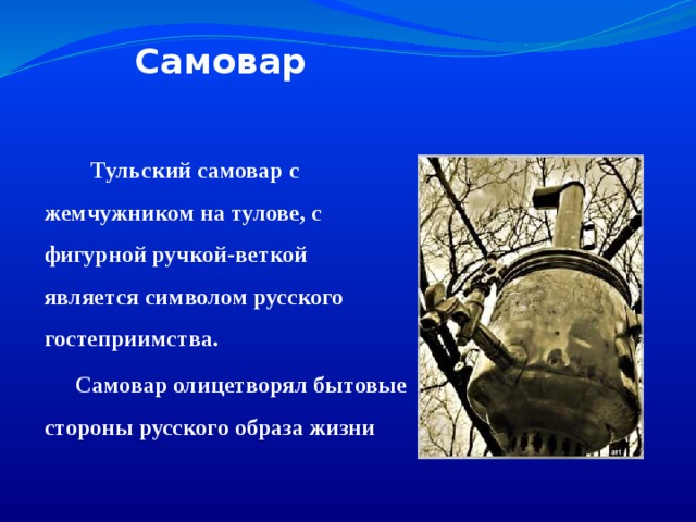 Самовар  Тульский самовар с жемчужником на тулове, с фигурной ручкой-веткой является символом русского гостеприимства.  Самовар олицетворял бытовые стороны русского образа жизни