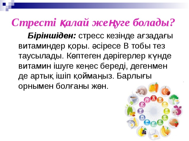 Стресті қалай жеңуге болады?        Біріншіден: стресс кезінде ағзадағы витаминдер қоры. әсіресе В тобы тез таусылады. Көптеген дәрігерлер күнде витамин ішуге кеңес береді, дегенмен де артық ішіп қоймаңыз. Барлығы орнымен болғаны жөн.