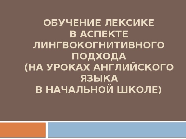 Обучение лексике  в аспекте лингвокогнитивного подхода  (на уроках английского языка  в начальной школе)