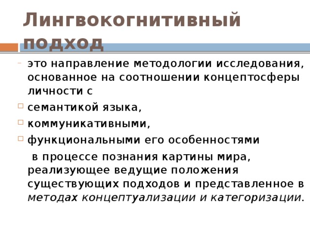 Лингвокогнитивный подход это направление методологии исследования, основанное на соотношении концептосферы личности с семантикой языка, коммуникативными, функциональными его особенностями  в процессе познания картины мира, реализующее ведущие положения существующих подходов и представленное в методах концептуализации и категоризации.