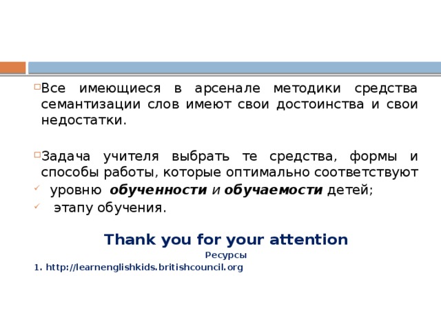 Все имеющиеся в арсенале методики средства семантизации слов имеют свои достоинства и свои недостатки. Задача учителя выбрать те средства, формы и способы работы, которые оптимально соответствуют  уровню обученности и обучаемости детей;  этапу обучения.