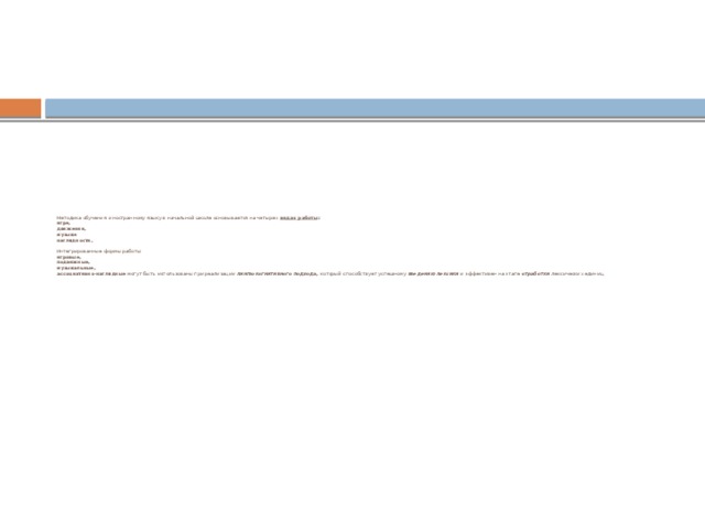 Методика обучения иностранному языку в начальной школе основывается на четырех видах работы :  игре,  движении,  музыке  наглядности,    Интегрированные формы работы:  игровые,  подвижные,  музыкальные,  ассоциативно-наглядные могут быть использованы при реализации лингвокогнитивного подхода, который  способствует успешному введению лексики и эффективен на этапе отработки лексических единиц.