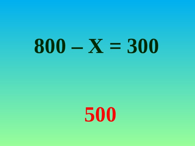 800 – Х = 300 500