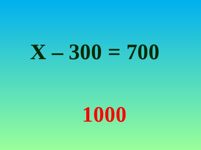 Х – 300 = 700 1000