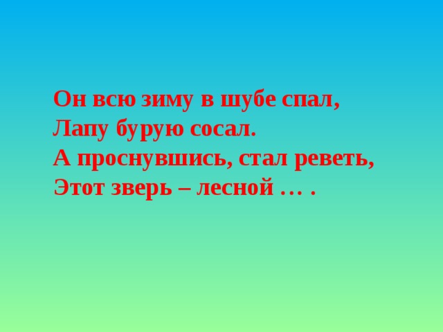 Он всю зиму в шубе спал, Лапу бурую сосал. А проснувшись, стал реветь, Этот зверь – лесной … .