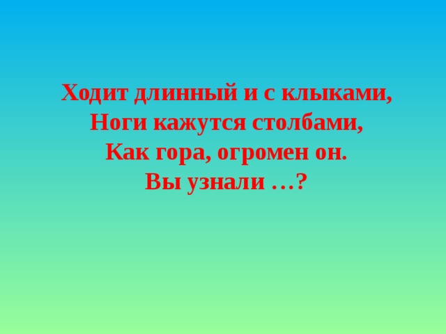 Ходит длинный и с клыками, Ноги кажутся столбами, Как гора, огромен он. Вы узнали …?