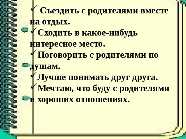 Съездить с родителями вместе на отдых. Сходить в какое-нибудь интересное место. Поговорить с родителями по душам. Лучше понимать друг друга. Мечтаю, что буду с родителями в хороших отношениях.