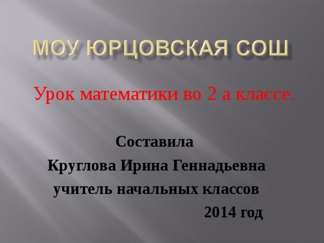 Урок математики во 2 а классе. Составила Круглова Ирина Геннадьевна учитель начальных классов  2014 год