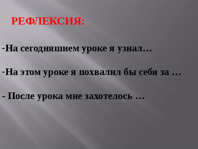 РЕФЛЕКСИЯ: На сегодняшнем уроке я узнал…  На этом уроке я похвалил бы себя за …  - После урока мне захотелось …