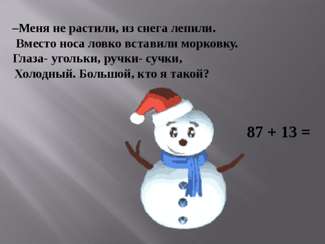 – Меня не растили, из снега лепили.  Вместо носа ловко вставили морковку.  Глаза- угольки, ручки- сучки,   Холодный. Большой, кто я такой? 87 + 13 =