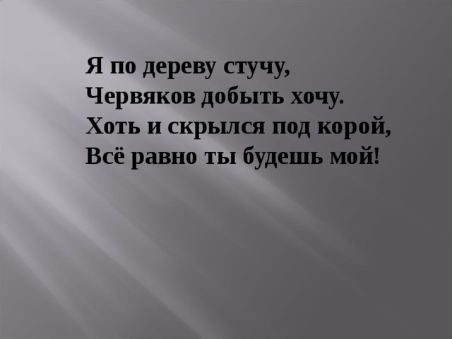 Я по дереву стучу, Червяков добыть хочу. Хоть и скрылся под корой, Всё равно ты будешь мой!