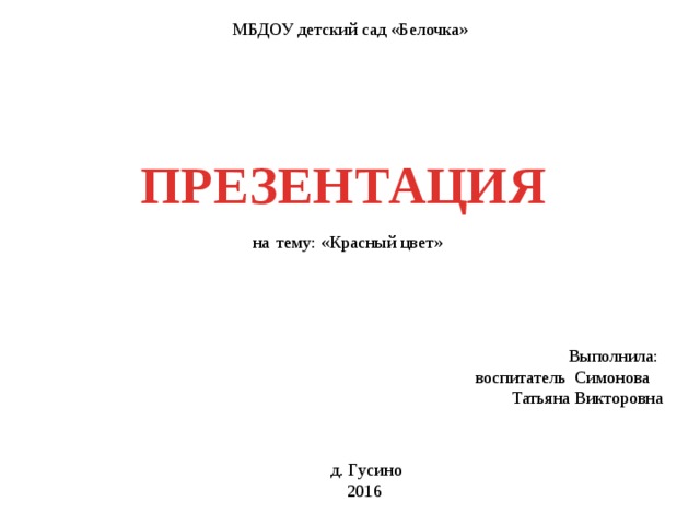 МБДОУ детский сад «Белочка» ПРЕЗЕНТАЦИЯ на  тему: «Красный цвет» Выполнила: воспитатель Симонова  Татьяна Викторовна д. Гусино 2016