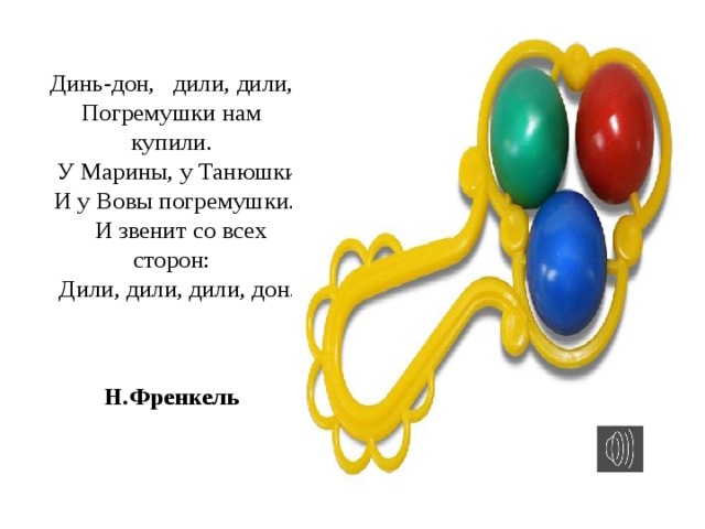 Динь-дон,   дили, дили,  Погремушки нам купили.    У Марины, у Танюшки  И у Вовы погремушки.     И звенит со всех сторон:    Дили, дили, дили, дон.   Н.Френкель