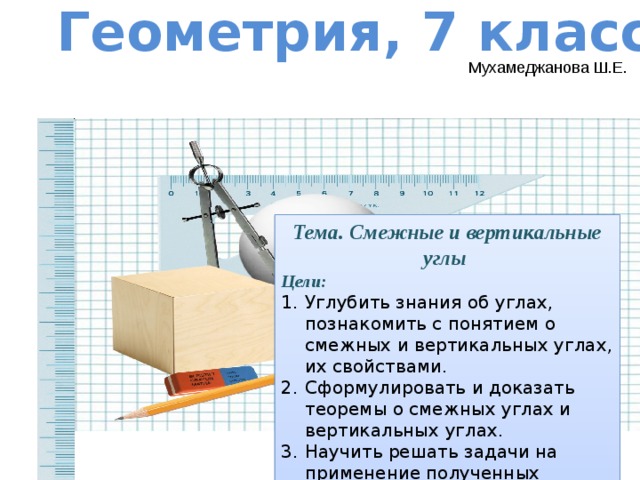 Геометрия, 7 класс Мухамеджанова Ш.Е. Тема. Смежные и вертикальные углы Цели: