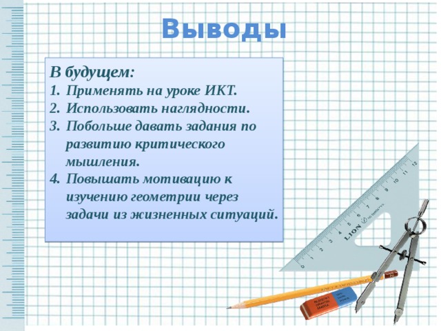 Выводы В будущем: Применять на уроке ИКТ. Использовать наглядности. Побольше давать задания по развитию критического мышления. Повышать мотивацию к изучению геометрии через задачи из жизненных ситуаций.