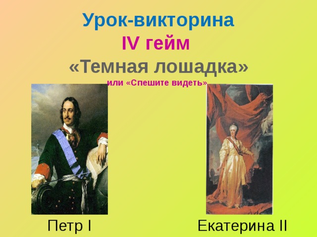 Урок-викторина  IV гейм  «Темная лошадка»  или «Спешите видеть»   Петр I Екатерина II