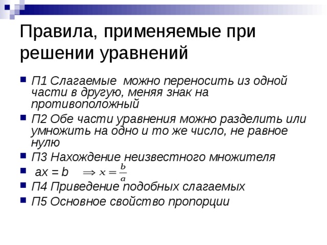 Правила, применяемые при решении уравнений П1 Слагаемые можно переносить из одной части в другую, меняя знак на противоположный П2 Обе части уравнения можно разделить или умножить на одно и то же число, не равное нулю П3 Нахождение неизвестного множителя  а x = b П4 Приведение подобных слагаемых П5 Основное свойство пропорции