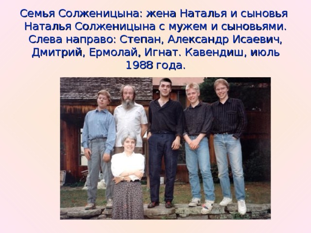 Семья Солженицына: жена Наталья и сыновья  Наталья Солженицына с мужем и сыновьями.  Слева направо: Степан, Александр Исаевич, Дмитрий, Ермолай, Игнат. Кавендиш, июль 1988 года.