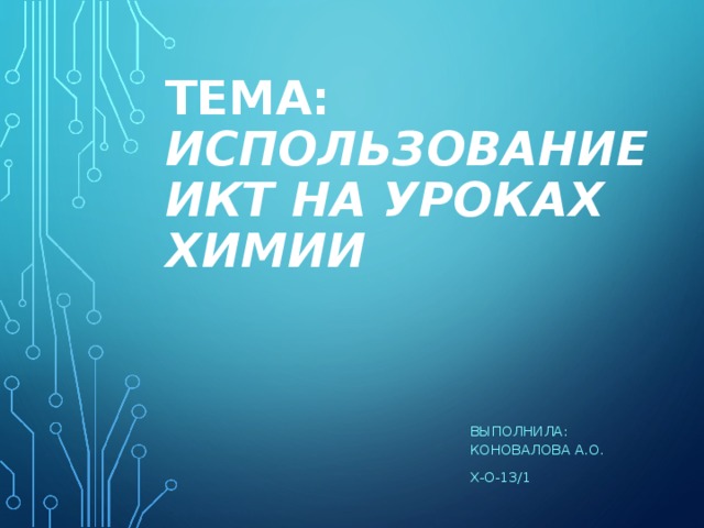 ТЕМА: ИСПОЛЬЗОВАНИЕ ИКТ НА УРОКАХ ХИМИИ ВЫПОЛНИЛА: КОНОВАЛОВА А.О. Х-О-13/1