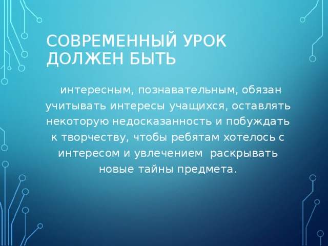 СОВРЕМЕННЫЙ УРОК ДОЛЖЕН БЫТЬ  интересным, познавательным, обязан учитывать интересы учащихся, оставлять некоторую недосказанность и побуждать к творчеству, чтобы ребятам хотелось с интересом и увлечением раскрывать новые тайны предмета.