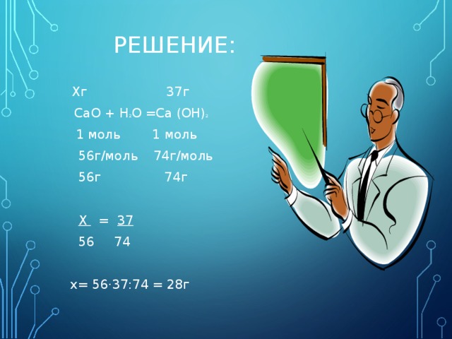 РЕШЕНИЕ:  Хг 37г  С aO + H 2 O =Ca (OH) 2  1 моль 1 моль  56г/моль 74г/моль  56г 74г  Х = 37  56 74 х= 56·37:74 = 28г