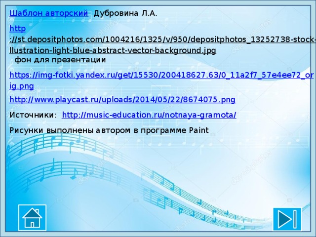 Шаблон авторский  Дубровина Л.А. http ://st.depositphotos.com/1004216/1325/v/950/depositphotos_13252738-stock-illustration-light-blue-abstract-vector-background.jpg  фон для презентации https://img-fotki.yandex.ru/get/15530/200418627.63/0_11a2f7_57e4ee72_orig.png http:// www.playcast.ru/uploads/2014/05/22/8674075.png Источники: http ://music-education.ru/notnaya-gramota / Рисунки выполнены автором в программе Paint
