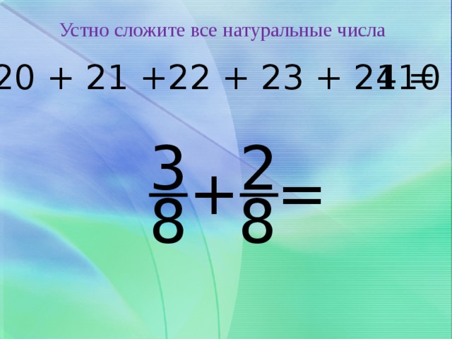 Устно сложите все натуральные числа 20 + 21 +22 + 23 + 24 = 110 3 2 + = 8 8