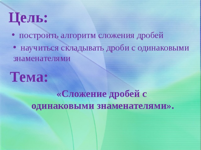 Цель:  построить алгоритм сложения дробей  научиться складывать дроби с одинаковыми знаменателями Тема: «Сложение дробей с одинаковыми знаменателями».